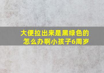 大便拉出来是黑绿色的 怎么办啊小孩子6周岁